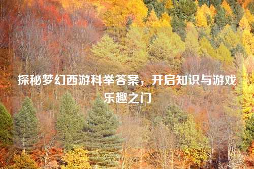 探秘梦幻西游科举答案，开启知识与游戏乐趣之门