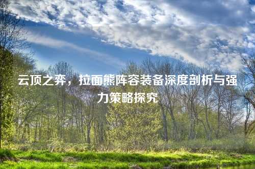 云顶之弈，拉面熊阵容装备深度剖析与强力策略探究