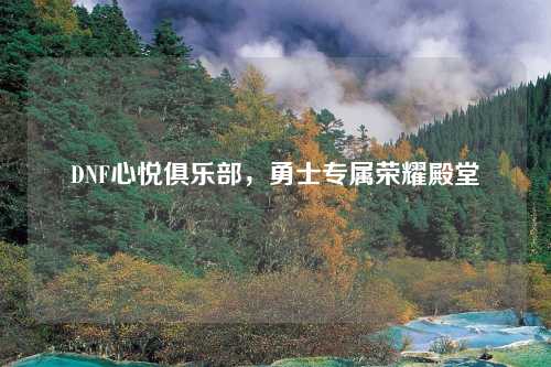 DNF心悦俱乐部，勇士专属荣耀殿堂