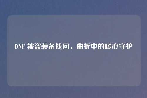 DNF 被盗装备找回，曲折中的暖心守护