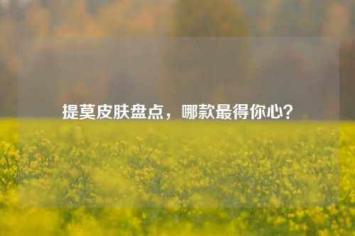 提莫皮肤盘点，哪款最得你心？