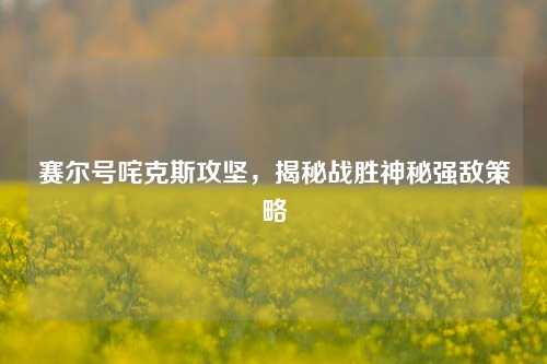 赛尔号咤克斯攻坚，揭秘战胜神秘强敌策略