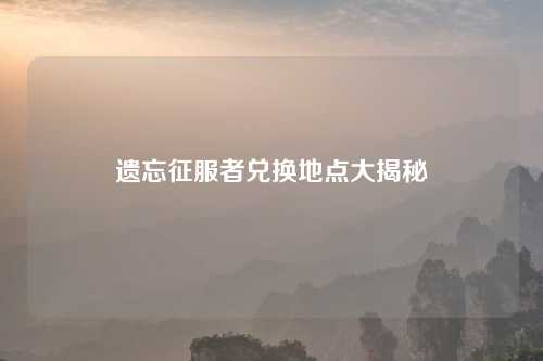 遗忘征服者兑换地点大揭秘