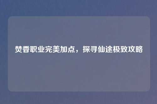 焚香职业完美加点，探寻仙途极致攻略