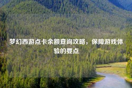 梦幻西游点卡余额查询攻略，保障游戏体验的要点