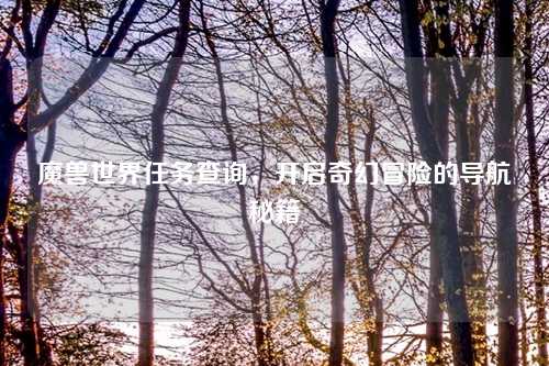 魔兽世界任务查询，开启奇幻冒险的导航秘籍