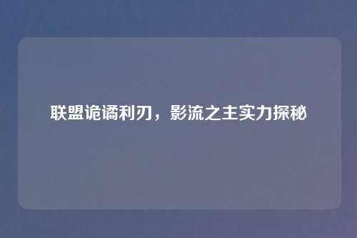 联盟诡谲利刃，影流之主实力探秘