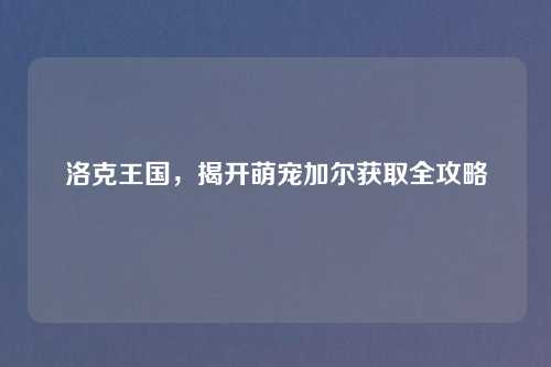 洛克王国，揭开萌宠加尔获取全攻略