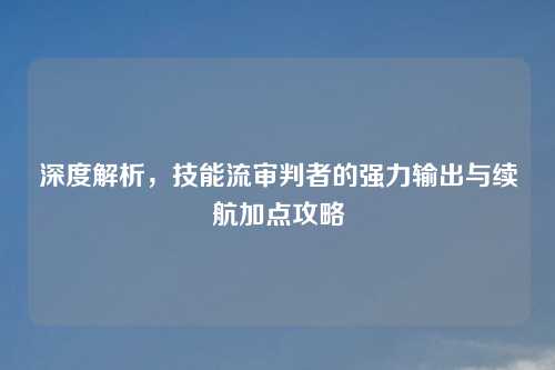 深度解析，技能流审判者的强力输出与续航加点攻略