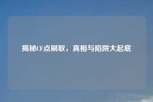 揭秘CF点刷取，真相与陷阱大起底