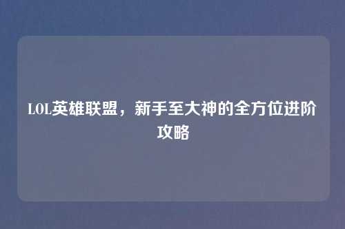LOL英雄联盟，新手至大神的全方位进阶攻略