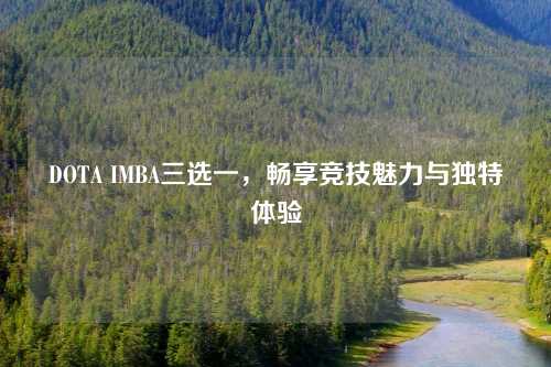 DOTA IMBA三选一，畅享竞技魅力与独特体验