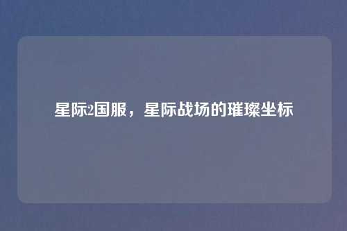 星际2国服，星际战场的璀璨坐标