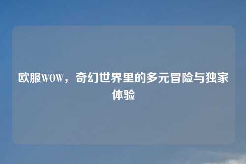 欧服WOW，奇幻世界里的多元冒险与独家体验