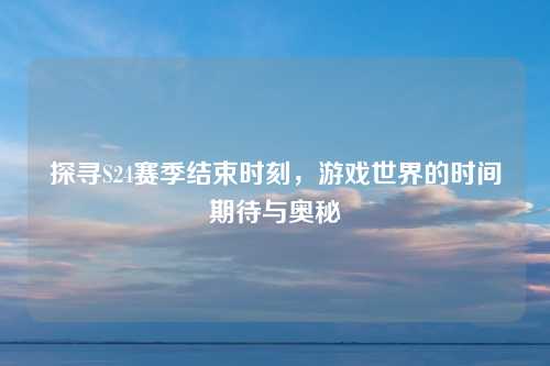 探寻S24赛季结束时刻，游戏世界的时间期待与奥秘