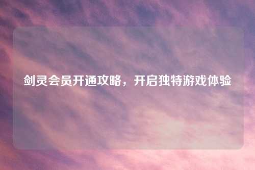 剑灵会员开通攻略，开启独特游戏体验