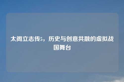 太阁立志传5，历史与创意共融的虚拟战国舞台