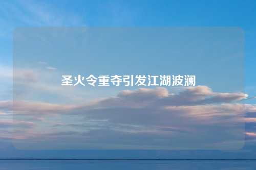 圣火令重夺引发江湖波澜