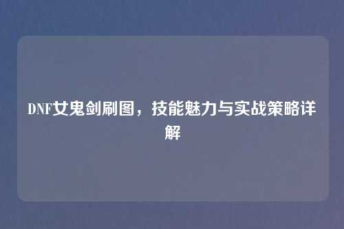 DNF女鬼剑刷图，技能魅力与实战策略详解