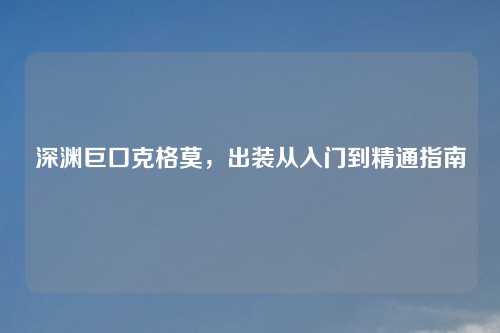 深渊巨口克格莫，出装从入门到精通指南