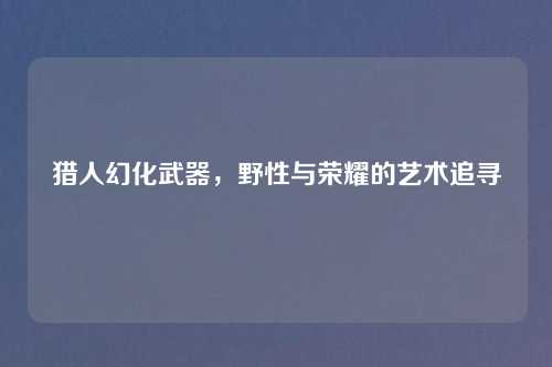猎人幻化武器，野性与荣耀的艺术追寻