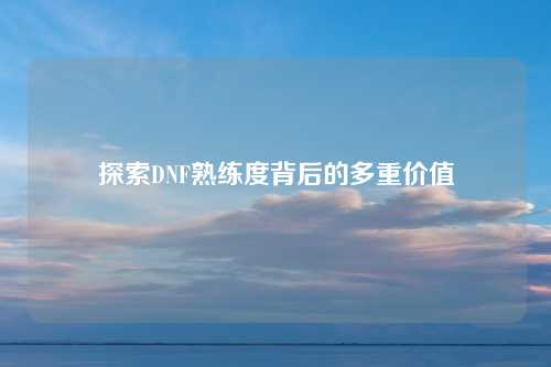 探索DNF熟练度背后的多重价值