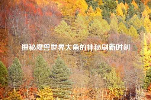 探秘魔兽世界大角的神秘刷新时刻