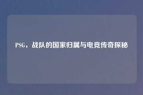 PSG，战队的国家归属与电竞传奇探秘