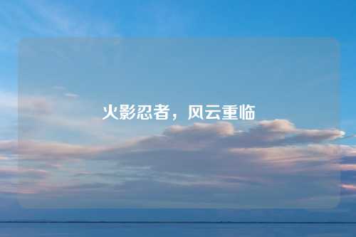 火影忍者,风云重临