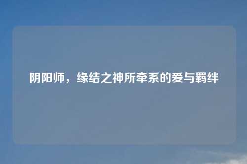 阴阳师,缘结之神所牵系的爱与羁绊