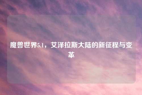 魔兽世界5.1，艾泽拉斯大陆的新征程与变革