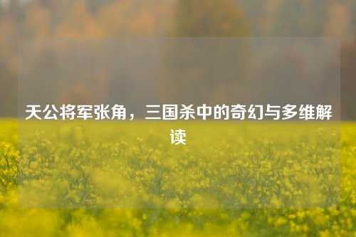 天公将军张角，三国杀中的奇幻与多维解读