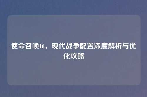 使命召唤16，现代战争配置深度解析与优化攻略