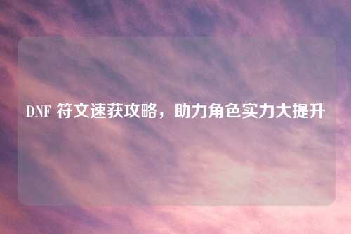 DNF 符文速获攻略，助力角色实力大提升