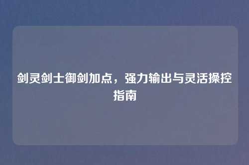 剑灵剑士御剑加点，强力输出与灵活操控指南