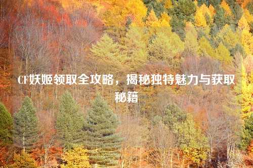 CF妖姬领取全攻略，揭秘独特魅力与获取秘籍