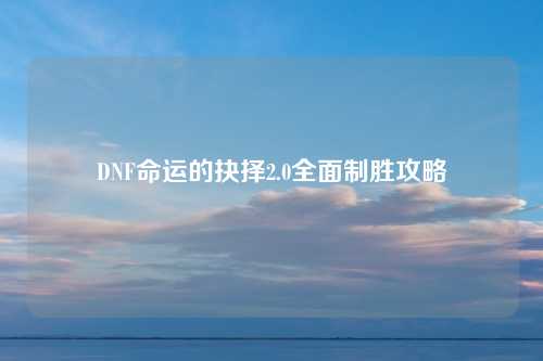 DNF命运的抉择2.0全面制胜攻略