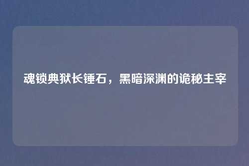 魂锁典狱长锤石，黑暗深渊的诡秘主宰