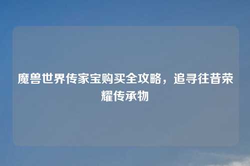 魔兽世界传家宝购买全攻略，追寻往昔荣耀传承物