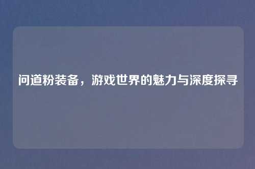 问道粉装备，游戏世界的魅力与深度探寻