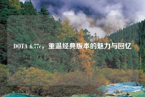 DOTA 6.77c，重温经典版本的魅力与回忆