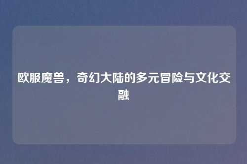 欧服魔兽，奇幻大陆的多元冒险与文化交融