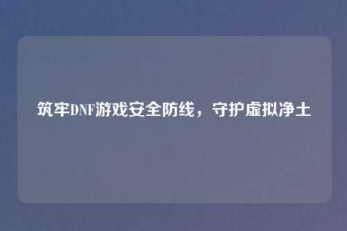 筑牢DNF游戏安全防线，守护虚拟净土