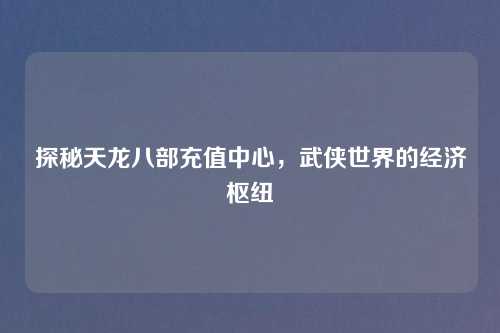 探秘天龙八部充值中心，武侠世界的经济枢纽