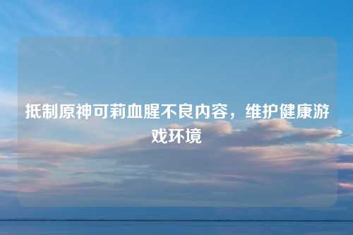 抵制原神可莉血腥不良内容，维护健康游戏环境