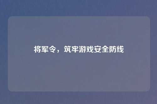 将军令，筑牢游戏安全防线