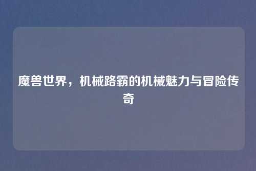 魔兽世界，机械路霸的机械魅力与冒险传奇