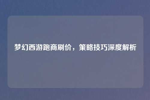 梦幻西游跑商刷价，策略技巧深度解析