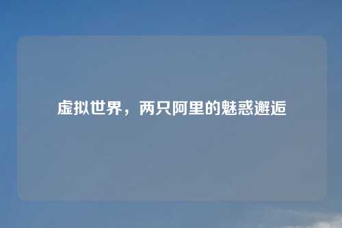 虚拟世界，两只阿里的魅惑邂逅
