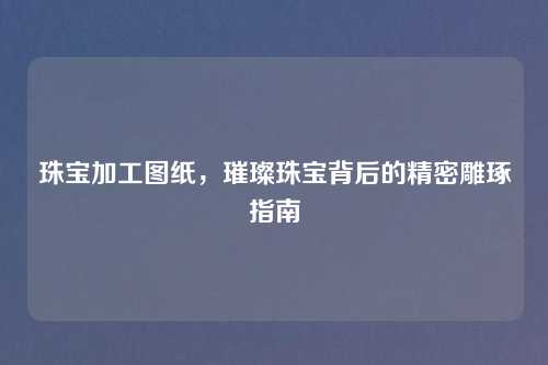 珠宝加工图纸，璀璨珠宝背后的精密雕琢指南